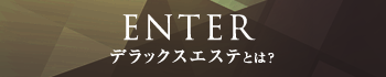 ENTER デラックスエステとは？